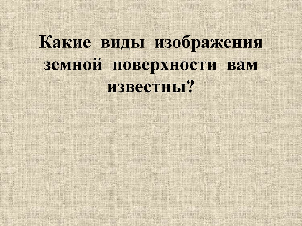 Какие виды изображения земной поверхности вам известны?