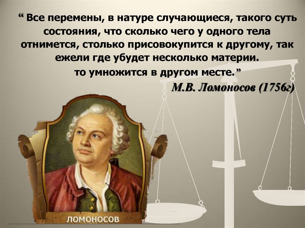 “ Все перемены, в натуре случающиеся, такого суть состояния, что сколько чего у одного тела отнимется, столько присовокупится к