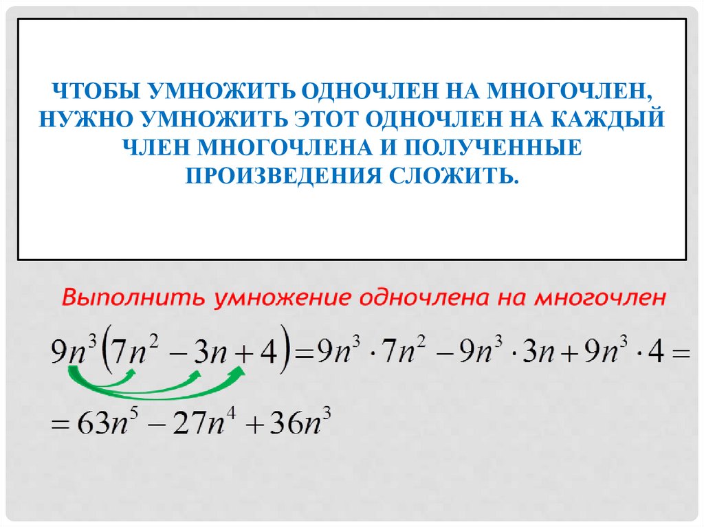 Чтобы умножить одночлен на многочлен, нужно умножить этот одночлен на каждый член многочлена и полученные произведения сложить.