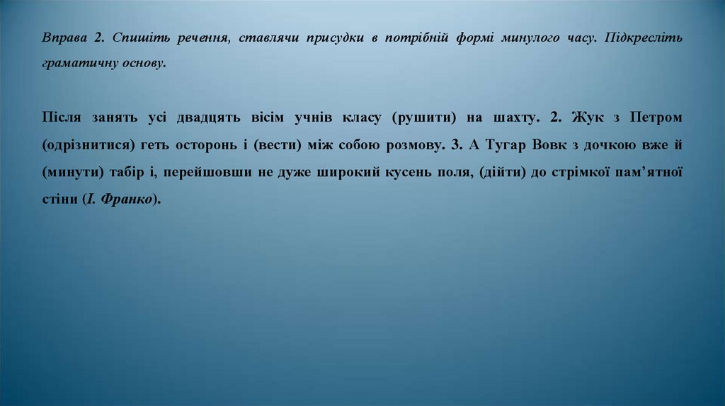 Вправа 2. Спишіть речення, ставлячи присудки в потрібній формі минулого часу. Підкресліть граматичну основу.