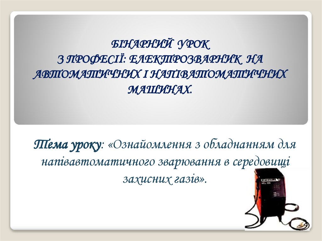БІНАРНИЙ УРОК З ПРОФЕСІЇ: ЕЛЕКТРОЗВАРНИК НА АВТОМАТИЧНИХ І НАПІВАТОМАТИЧНИХ МАШИНАХ.