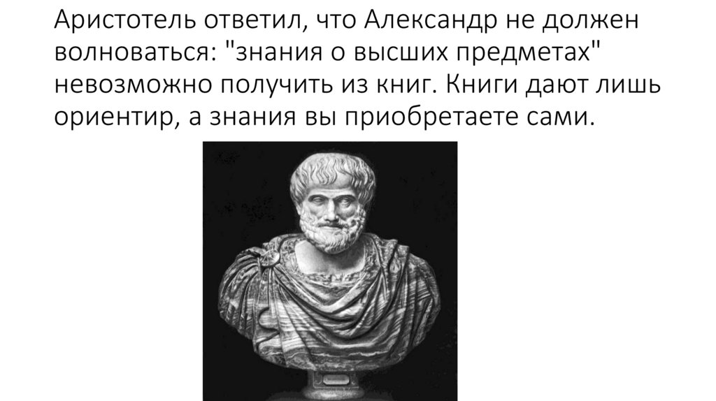 Аристотель ответил, что Александр не должен волноваться: "знания о высших предметах" невозможно получить из книг. Книги дают