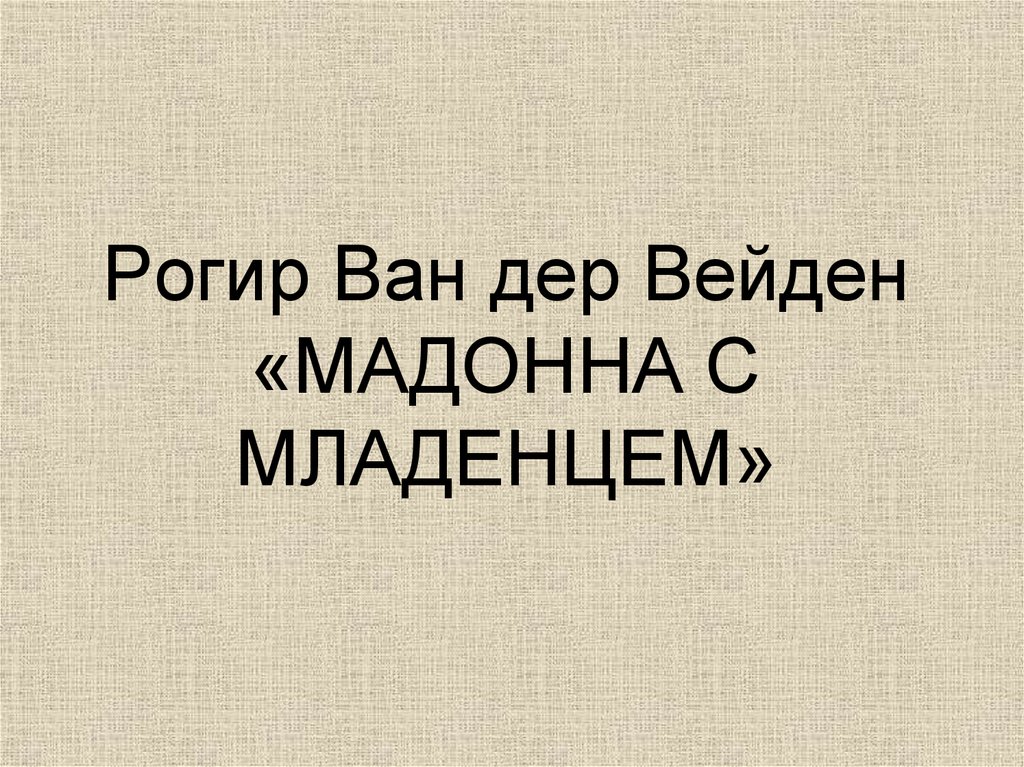Рогир Ван дер Вейден «МАДОННА С МЛАДЕНЦЕМ»