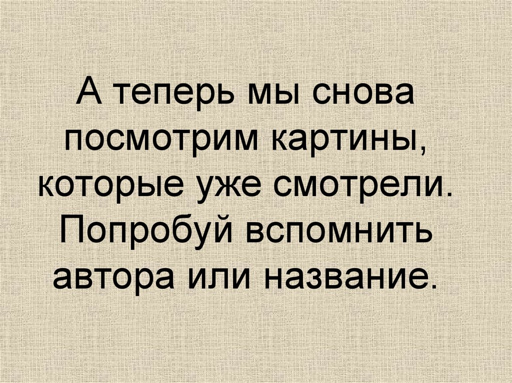 А теперь мы снова посмотрим картины, которые уже смотрели. Попробуй вспомнить автора или название.
