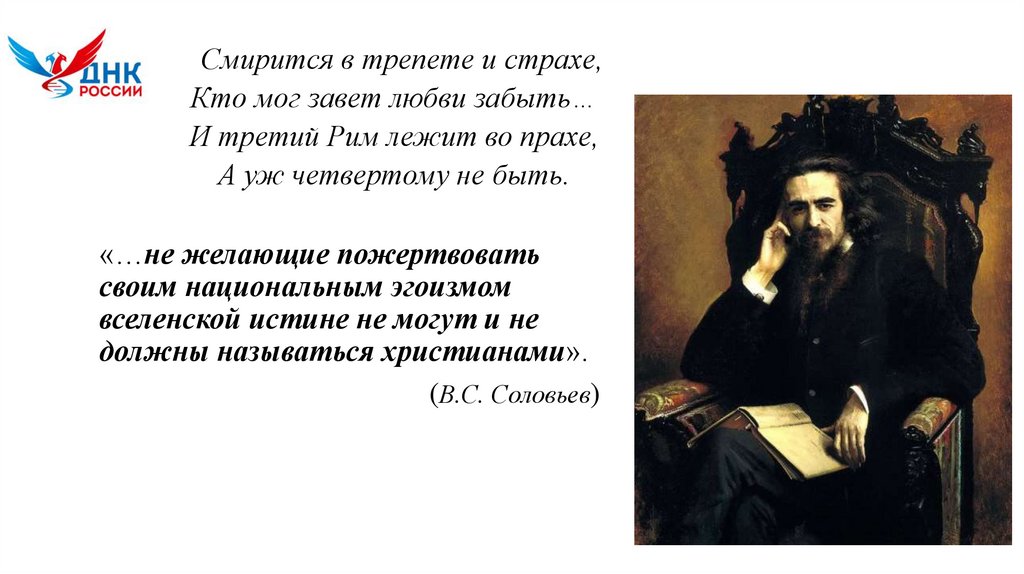 Смирится в трепете и страхе, Кто мог завет любви забыть… И третий Рим лежит во прахе, А уж четвертому не быть.