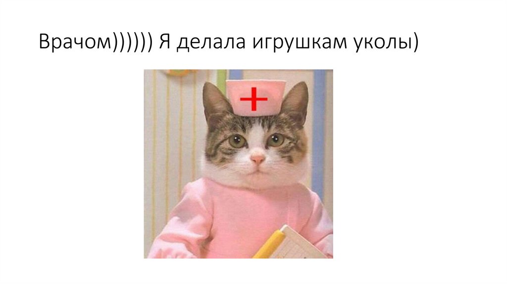Врачом)))))) Я делала игрушкам уколы)