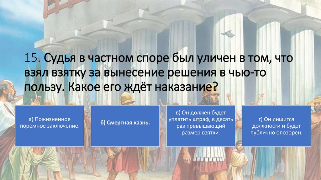 15. Судья в частном споре был уличен в том, что взял взятку за вынесение решения в чью-то пользу. Какое его ждёт наказание?