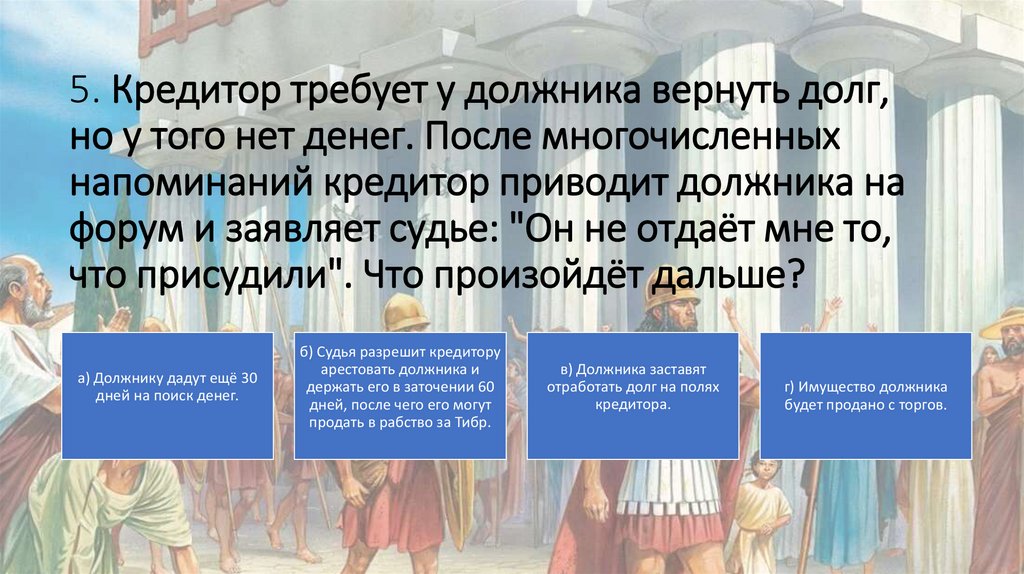 5. Кредитор требует у должника вернуть долг, но у того нет денег. После многочисленных напоминаний кредитор приводит должника
