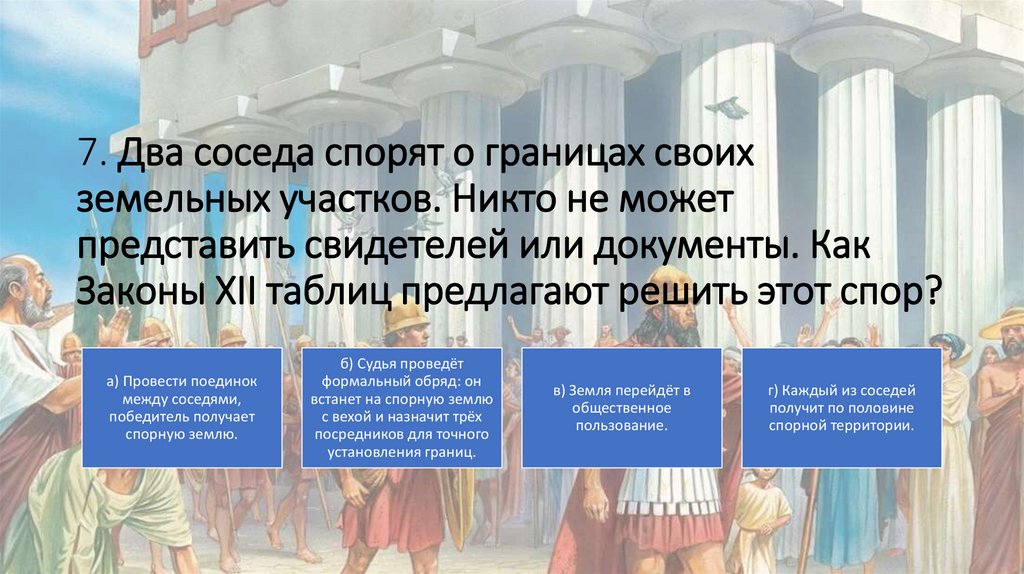 7. Два соседа спорят о границах своих земельных участков. Никто не может представить свидетелей или документы. Как Законы XII