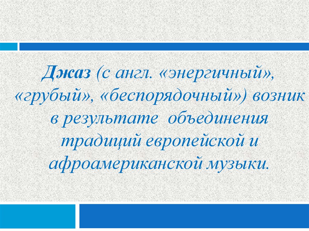 Джаз (с англ. «энергичный», «грубый», «беспорядочный») возник в результате объединения традиций европейской и афроамериканской