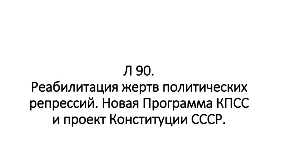Л 90. Реабилитация жертв политических репрессий. Новая Программа КПСС и проект Конституции СССР.