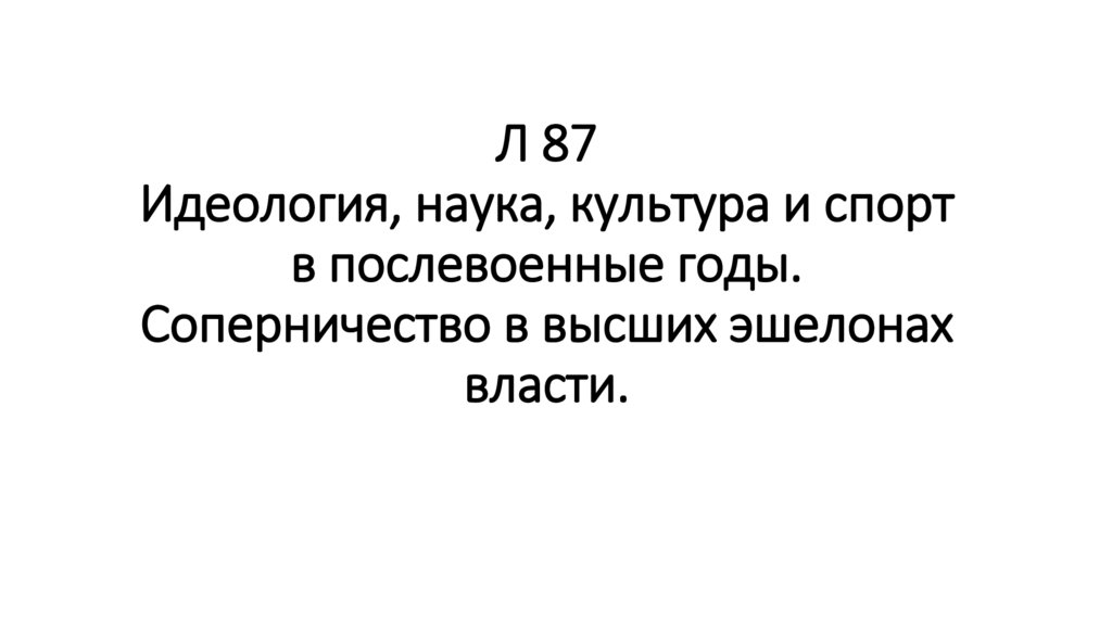 Л 87 Идеология, наука, культура и спорт в послевоенные годы. Соперничество в высших эшелонах власти.