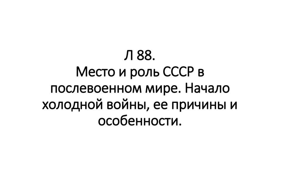 Л 88. Место и роль СССР в послевоенном мире. Начало холодной войны, ее причины и особенности.