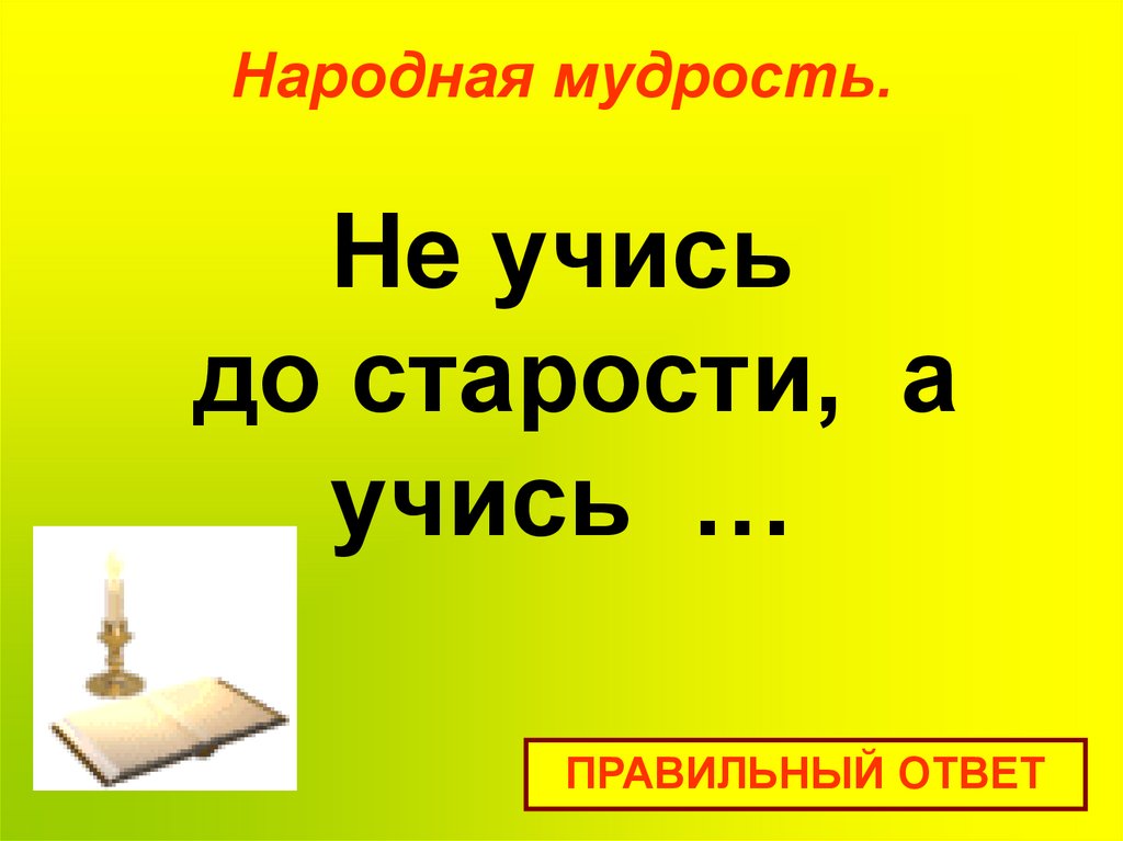 Народная мудрость. Не учись до старости, а учись …