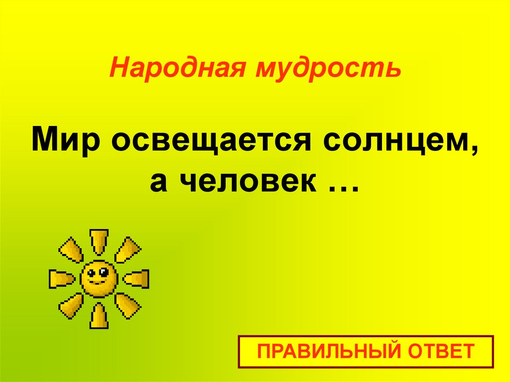 Народная мудрость Мир освещается солнцем, а человек …