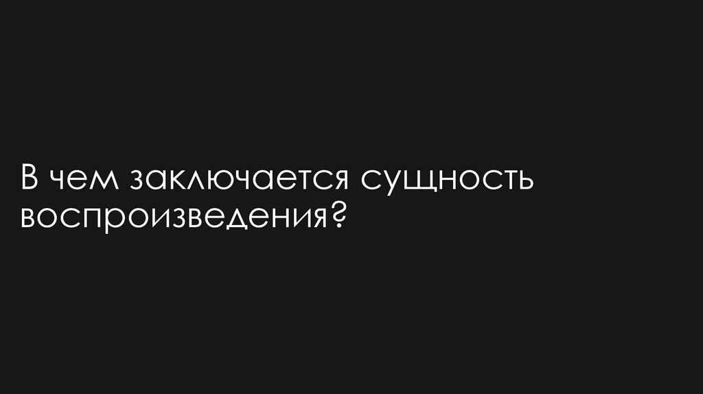 В чем заключается сущность воспроизведения?