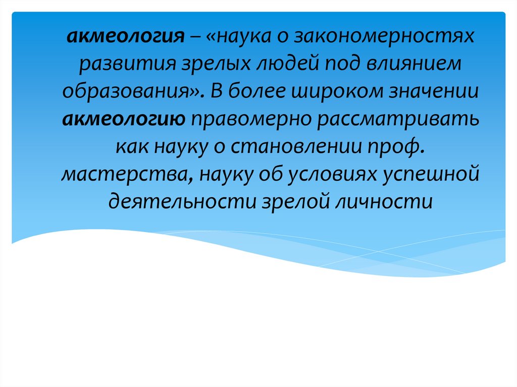 акмеология – «наука о закономерностях развития зрелых людей под влиянием образования». В более широком значении акмеологию