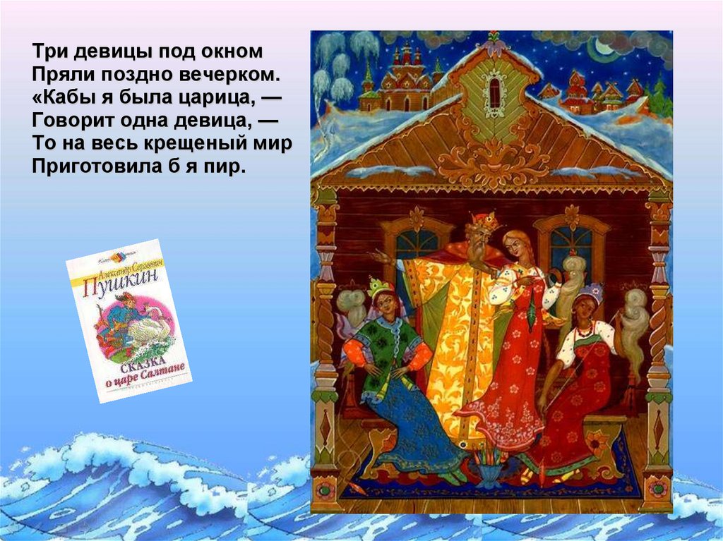 Три девицы под окном Пряли поздно вечерком. «Кабы я была царица, — Говорит одна девица, — То на весь крещеный мир Приготовила б