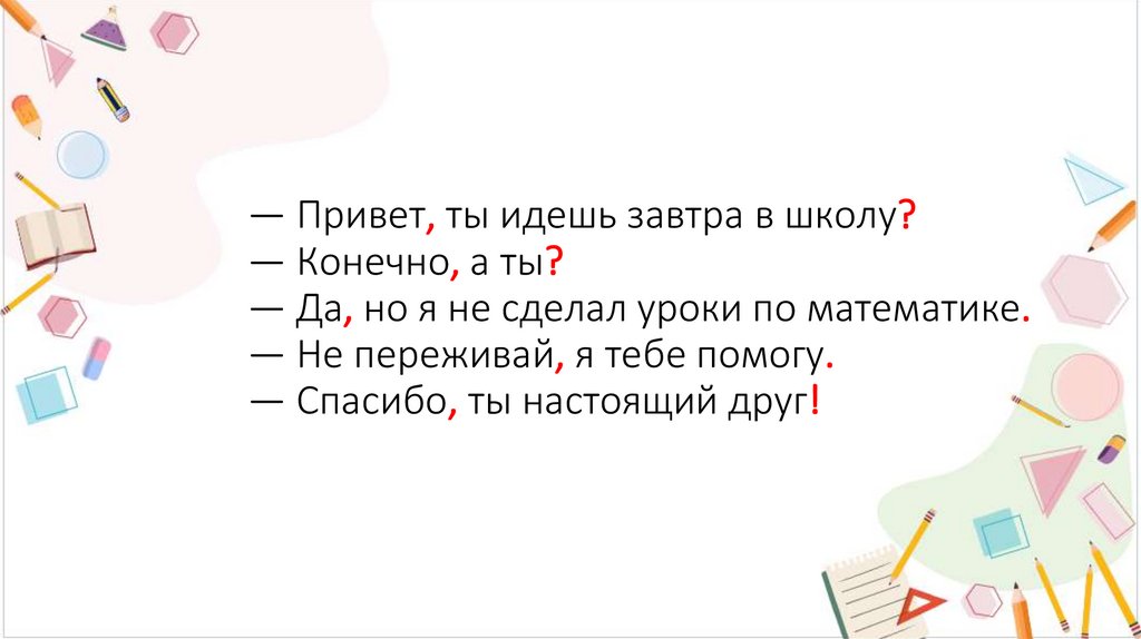 — Привет, ты идешь завтра в школу? — Конечно, а ты? — Да, но я не сделал уроки по математике. — Не переживай, я тебе помогу. —
