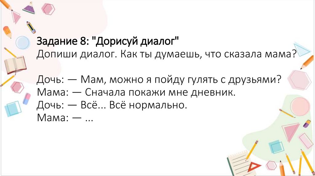 Задание 8: "Дорисуй диалог" Допиши диалог. Как ты думаешь, что сказала мама? Дочь: — Мам, можно я пойду гулять с друзьями?