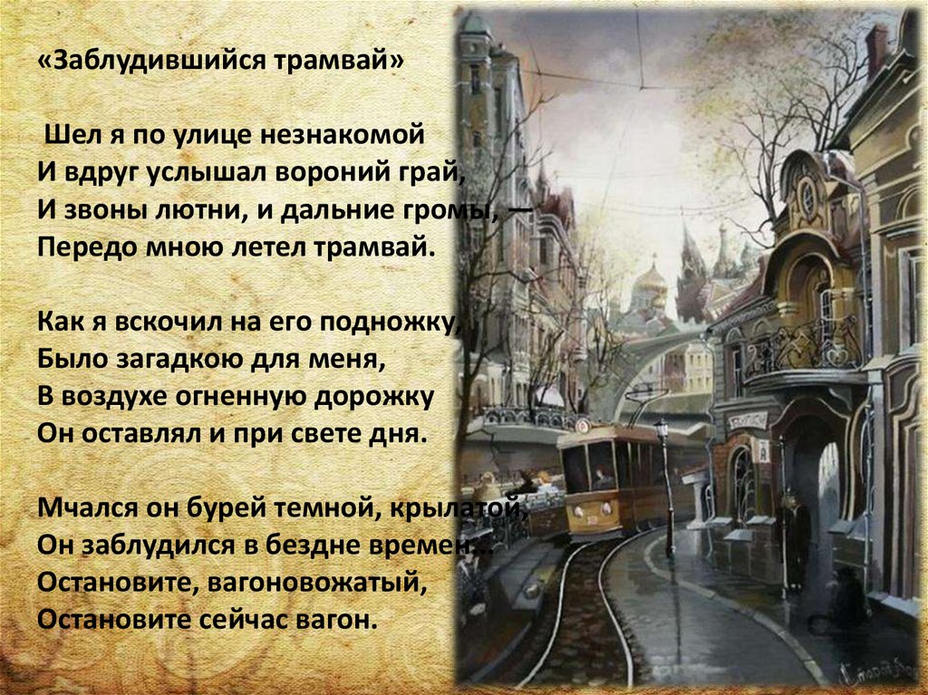 «Заблудившийся трамвай» Шел я по улице незнакомой И вдруг услышал вороний грай, И звоны лютни, и дальние громы, — Передо мною
