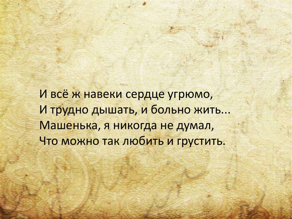     И всё ж навеки сердце угрюмо, И трудно дышать, и больно жить... Машенька, я никогда не думал, Что можно так любить и