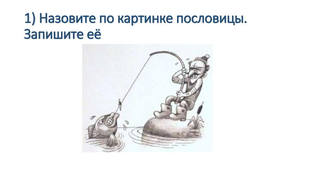 1) Назовите по картинке пословицы. Запишите её