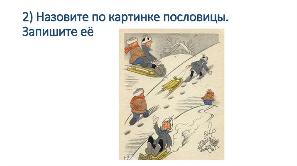 2) Назовите по картинке пословицы. Запишите её