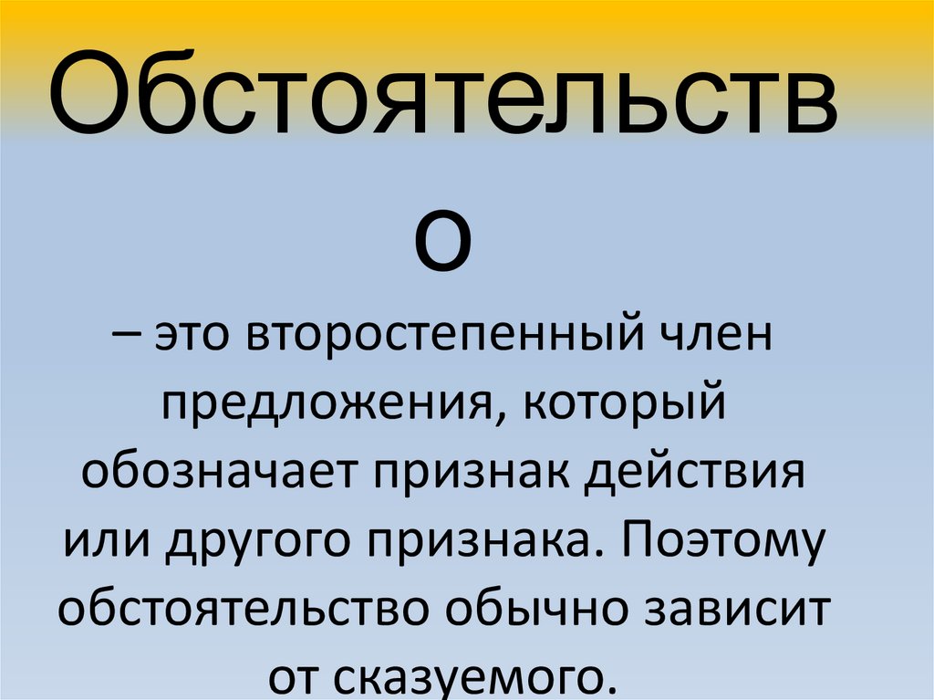 Обстоятельство – это второстепенный член предложения, который обозначает признак действия или другого признака. Поэтому