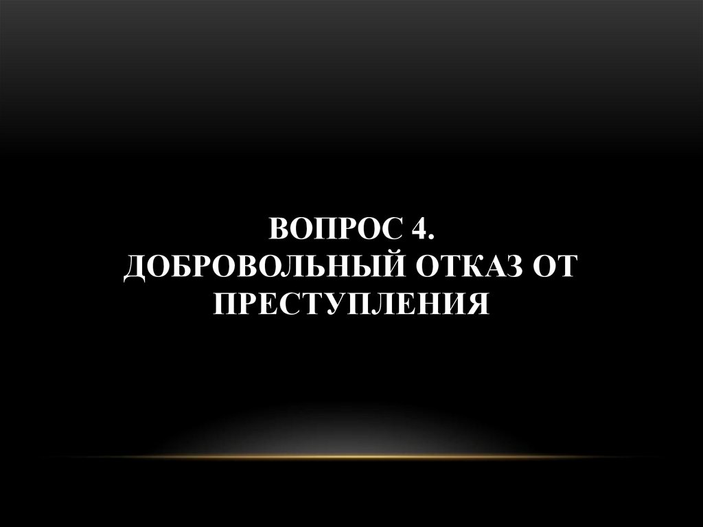 ВОПРОС 4. ДОБРОВОЛЬНЫЙ ОТКАЗ ОТ ПРЕСТУПЛЕНИЯ