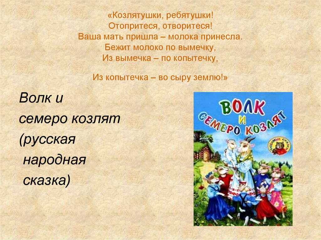 «Козлятушки, ребятушки! Отопритеся, отворитеся! Ваша мать пришла – молока принесла. Бежит молоко по вымечку, Из вымечка – по