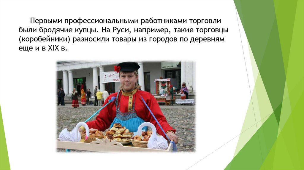 Первыми профессиональными работниками торговли были бродячие купцы. На Руси, например, такие торговцы (коробейники) разносили
