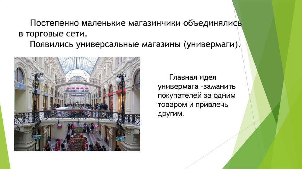 Постепенно маленькие магазинчики объединялись в торговые сети. Появились универсальные магазины (универмаги).