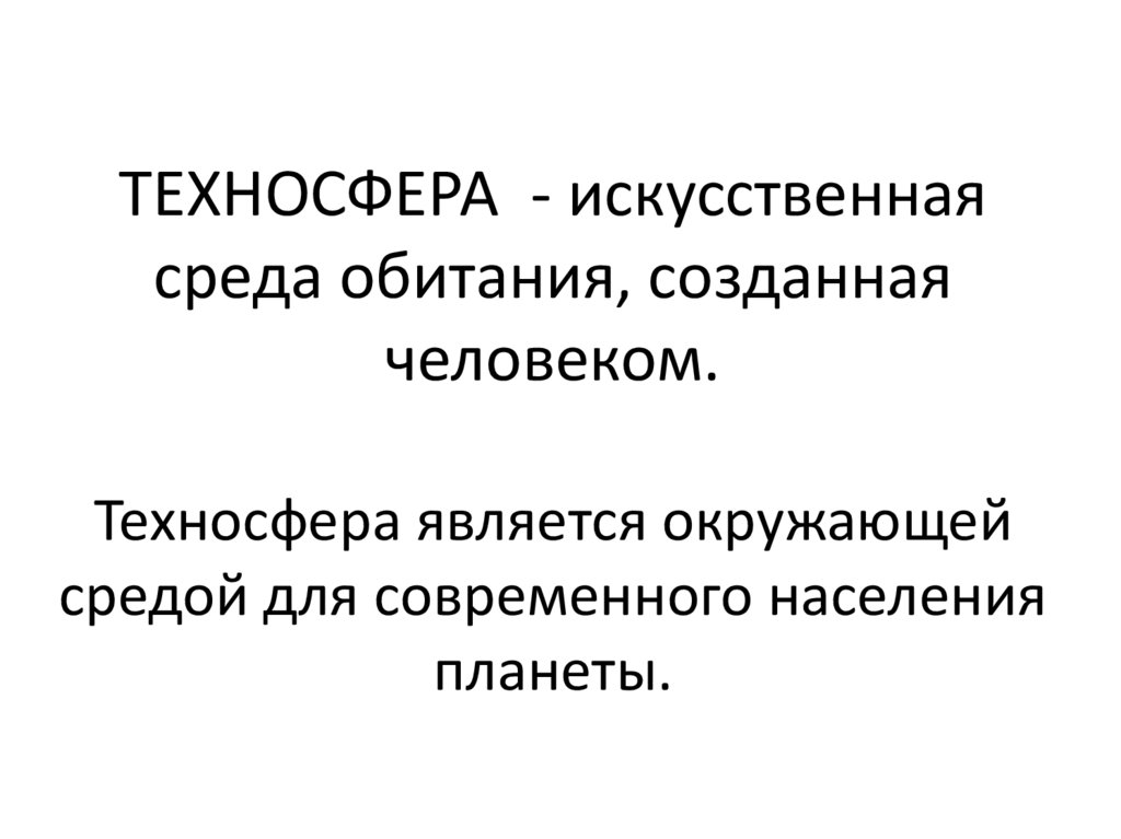 ТЕХНОСФЕРА - искусственная среда обитания, созданная человеком. Техносфера является окружающей средой для современного