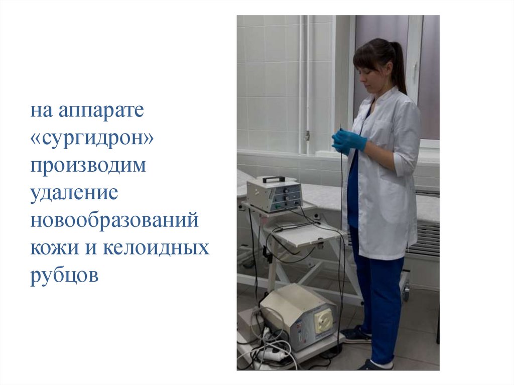 на аппарате «сургидрон» производим удаление новообразований кожи и келоидных рубцов