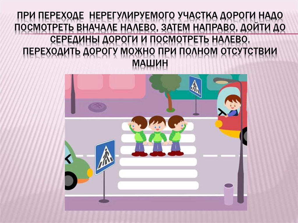 При переходе нерегулируемого участка дороги надо посмотреть вначале налево, затем направо, дойти до середины дороги и