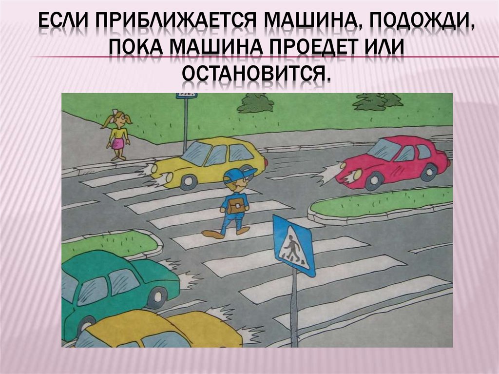 Если приближается машина, подожди, пока машина проедет или остановится.