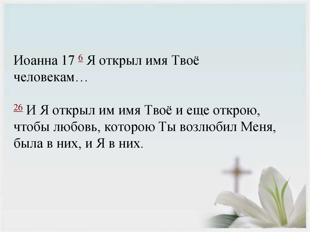 Иоанна 17 6 Я открыл имя Твоё человекам… 26 И Я открыл им имя Твоё и еще открою, чтобы любовь, которою Ты возлюбил Меня, была в