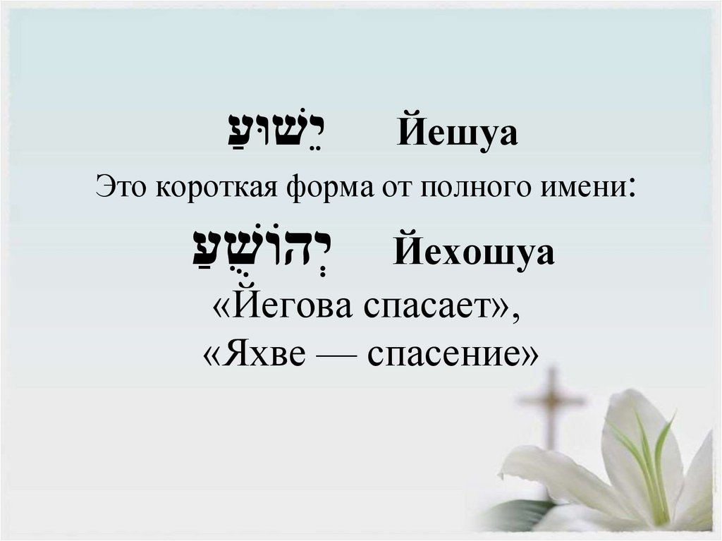יֵשׁוּעַ Йешуа Это короткая форма от полного имени: יְהוֹשֻׁעַ Йехошуа «Йегова спасает», «Яхве — спасение»