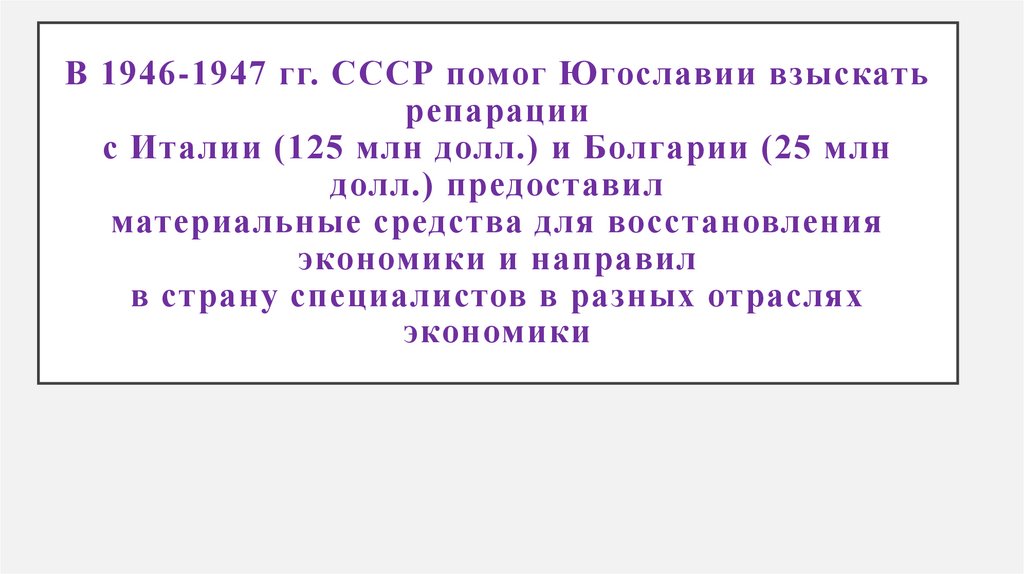 В 1946-1947 гг. СССР помог Югославии взыскать репарации с Италии (125 млн долл.) и Болгарии (25 млн долл.) предоставил