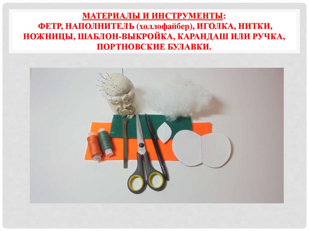 МАТЕРИАЛЫ И ИНСТРУМЕНТЫ: ФЕТР, НАПОЛНИТЕЛЬ (холлофайбер), ИГОЛКА, НИТКИ, НОЖНИЦЫ, ШАБЛОН-ВЫКРОЙКА, КАРАНДАШ ИЛИ РУЧКА,