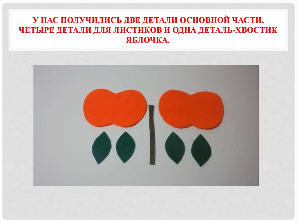 У нас получились две детали основной части, четыре детали для листиков и одна деталь-хвостик яблочка.