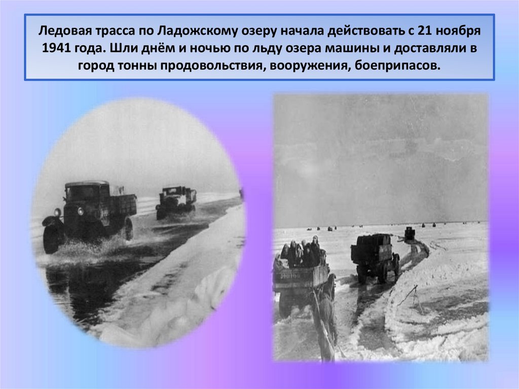 Ледовая трасса по Ладожскому озеру начала действовать с 21 ноября 1941 года. Шли днём и ночью по льду озера машины и доставляли