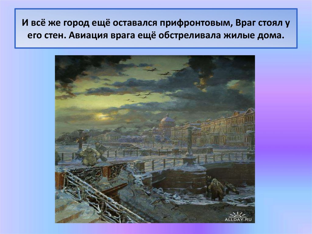 И всё же город ещё оставался прифронтовым, Враг стоял у его стен. Авиация врага ещё обстреливала жилые дома.
