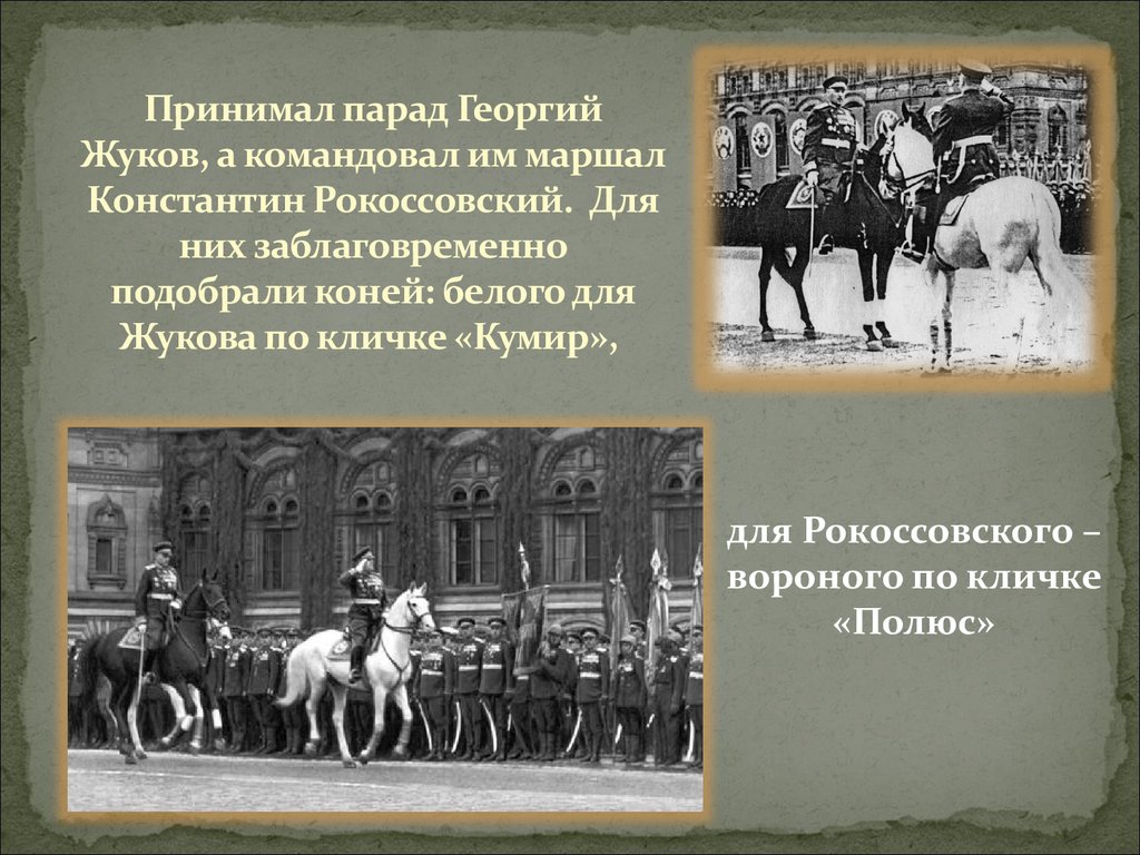 Принимал парад Георгий Жуков, а командовал им маршал Константин Рокоссов­ский. Для них заблаговременно подобрали коней: белого