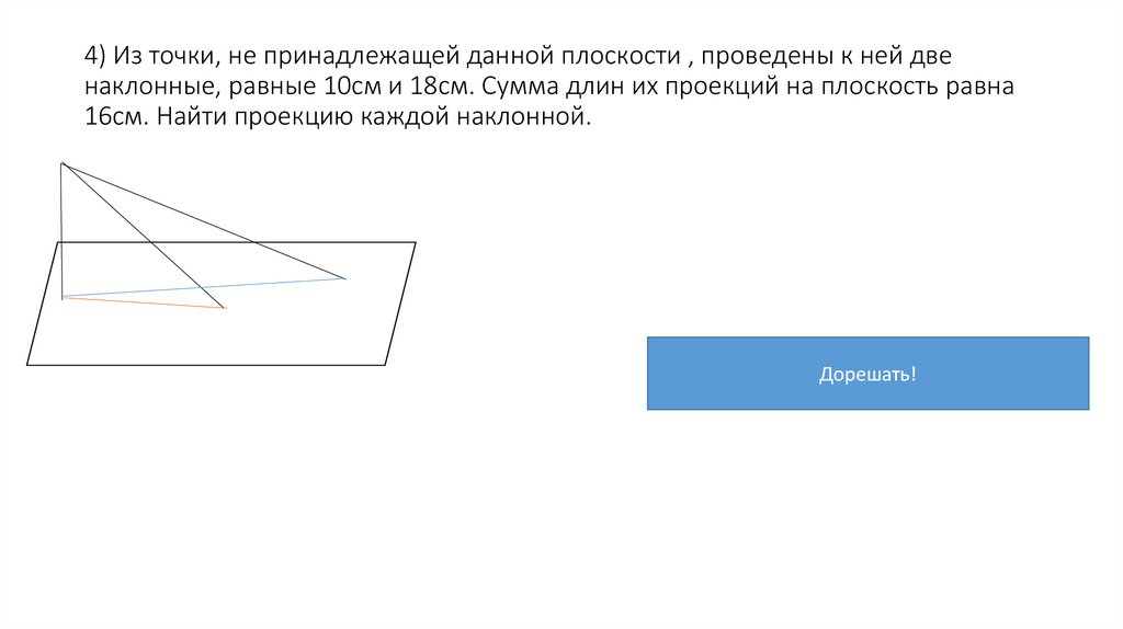 4) Из точки, не принадлежащей данной плоскости , проведены к ней две наклонные, равные 10см и 18см. Сумма длин их проекций на