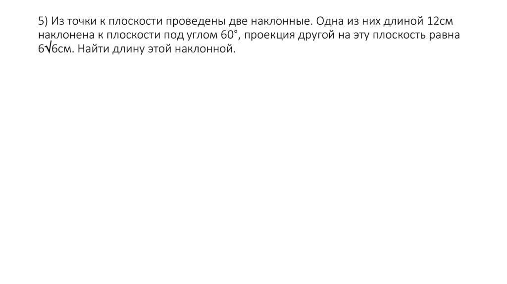 5) Из точки к плоскости проведены две наклонные. Одна из них длиной 12см наклонена к плоскости под углом 60°, проекция другой
