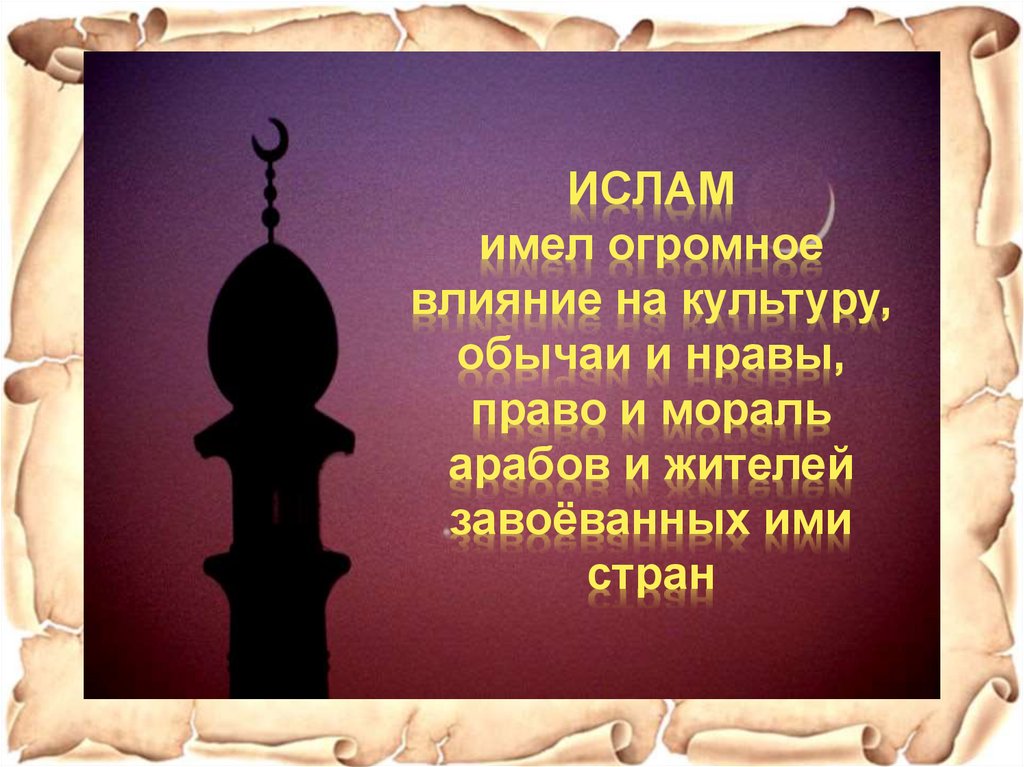 ИСЛАМ имел огромное влияние на культуру, обычаи и нравы, право и мораль арабов и жителей завоёванных ими стран