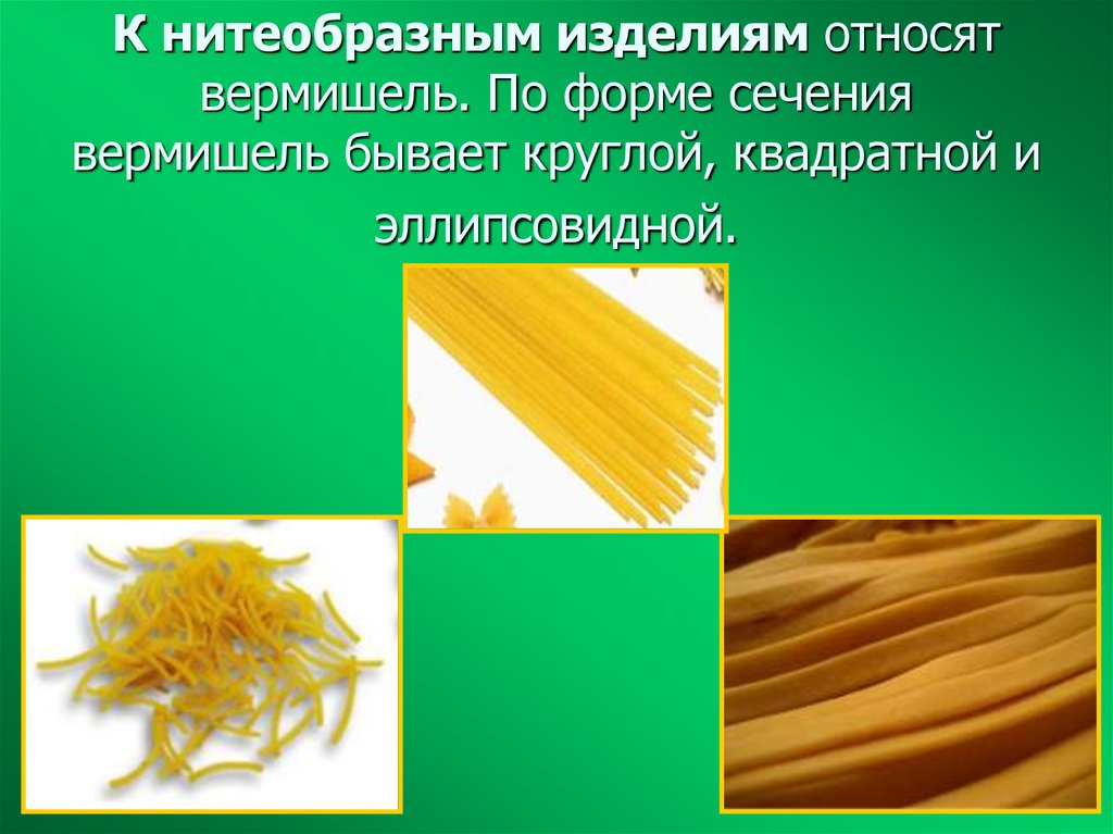 К нитеобразным изделиям относят вермишель. По форме сечения вермишель бывает круглой, квадратной и эллипсовидной.