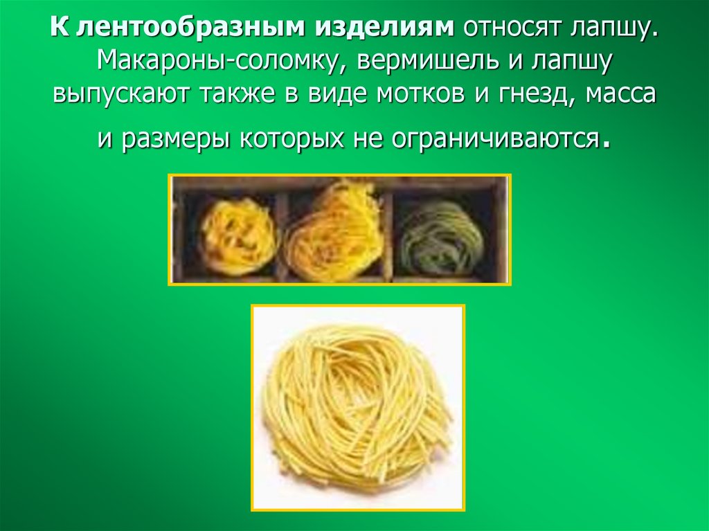 К лентообразным изделиям относят лапшу. Макароны-соломку, вермишель и лапшу выпускают также в виде мотков и гнезд, масса и